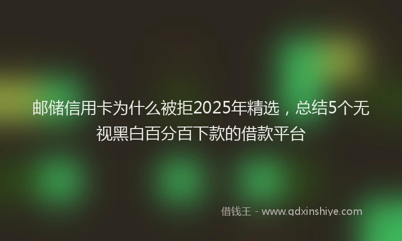 邮储信用卡为什么被拒2025年精选，总结5个无视黑白百分百下款的借款平台