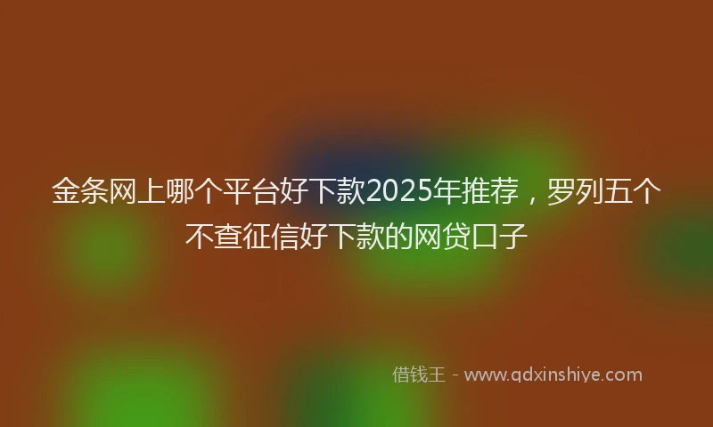 金条网上哪个平台好下款2025年推荐，罗列五个不查征信好下款的网贷口子