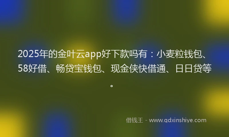 2025年的金叶云app好下款吗有：小麦粒钱包、58好借、畅贷宝钱包、现金侠快借通、日日贷等。