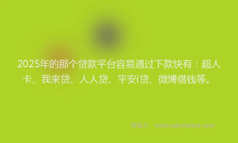 2025年的那个贷款平台容易通过下款快有：超人卡、我来贷、人人贷、平安i贷、微博借钱等。
