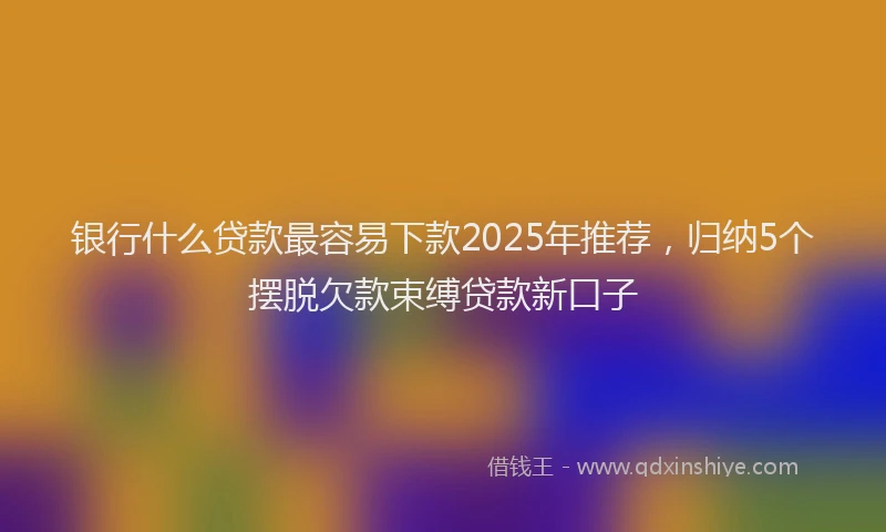 银行什么贷款最容易下款2025年推荐，归纳5个摆脱欠款束缚贷款新口子