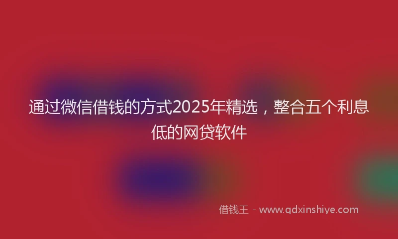 通过微信借钱的方式2025年精选，整合五个利息低的网贷软件
