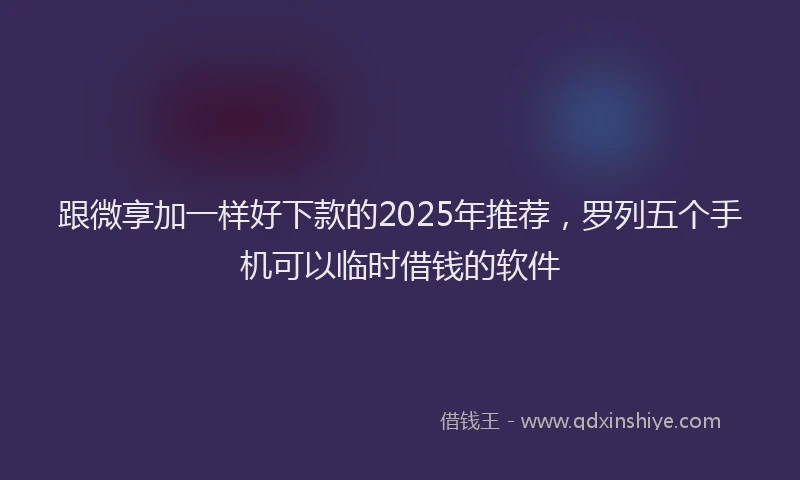 跟微享加一样好下款的2025年推荐，罗列五个手机可以临时借钱的软件