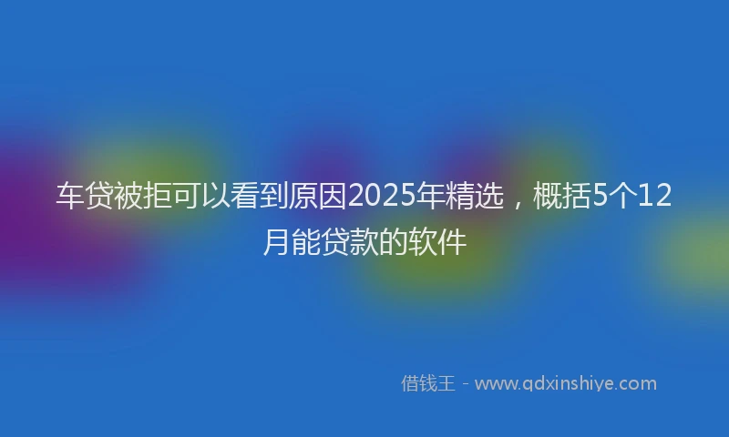 车贷被拒可以看到原因2025年精选，概括5个12月能贷款的软件