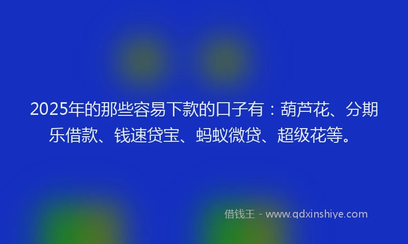 2025年的那些容易下款的口子有：葫芦花、分期乐借款、钱速贷宝、蚂蚁微贷、超级花等。