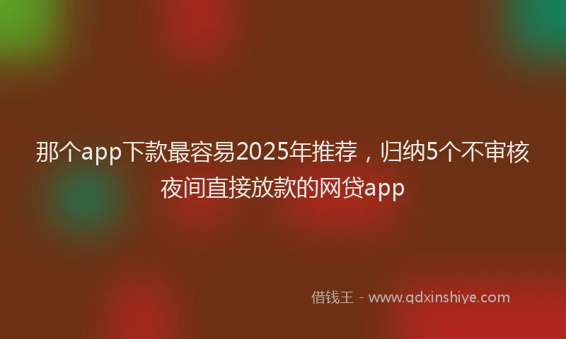 那个app下款最容易2025年推荐，归纳5个不审核夜间直接放款的网贷app