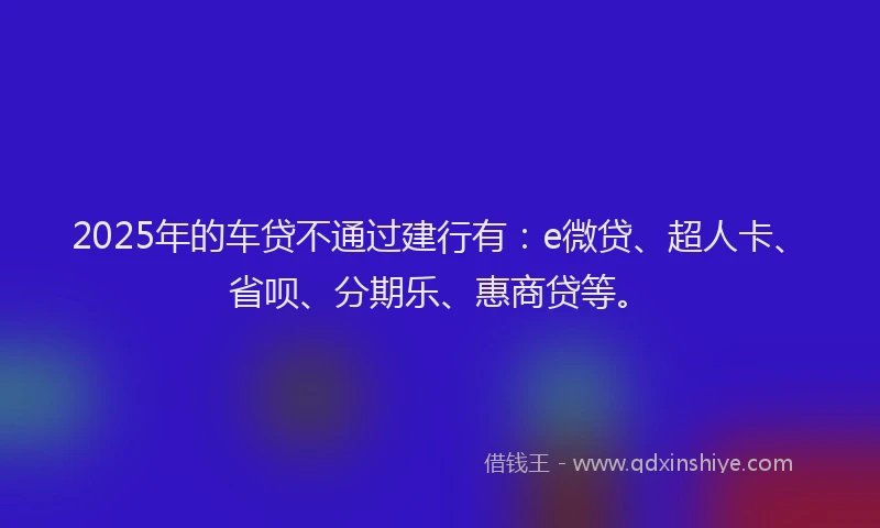 2025年的车贷不通过建行有：e微贷、超人卡、省呗、分期乐、惠商贷等。