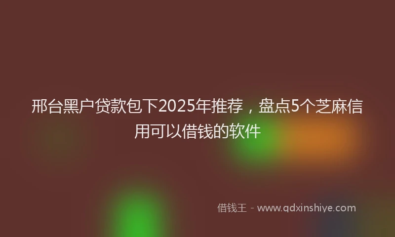 邢台黑户贷款包下2025年推荐，盘点5个芝麻信用可以借钱的软件