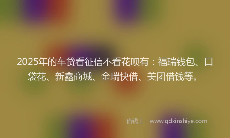 2025年的车贷看征信不看花呗有：福瑞钱包、口袋花、新鑫商城、金瑞快借、美团借钱等。