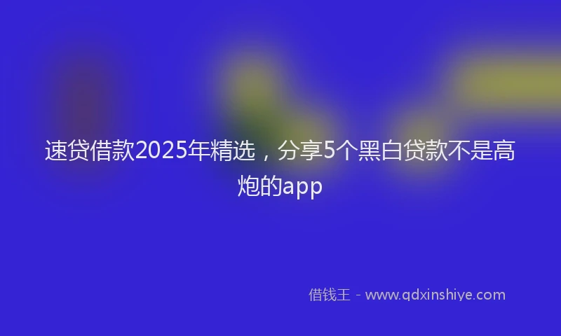 速贷借款2025年精选，分享5个黑白贷款不是高炮的app