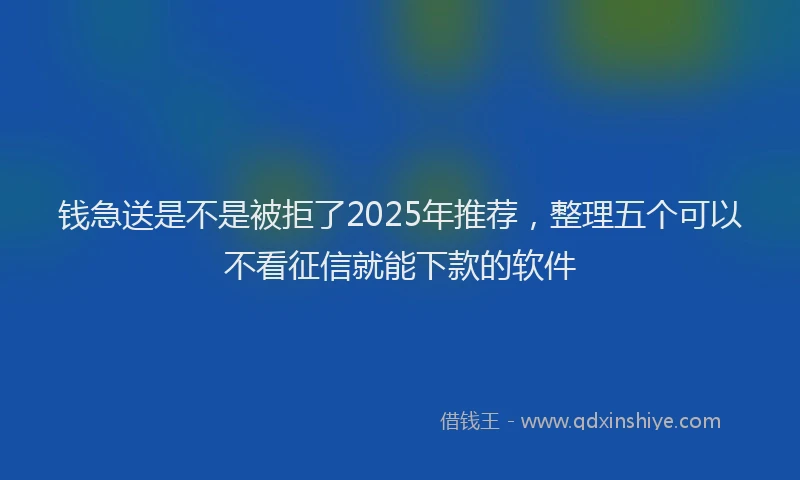 钱急送是不是被拒了2025年推荐，整理五个可以不看征信就能下款的软件