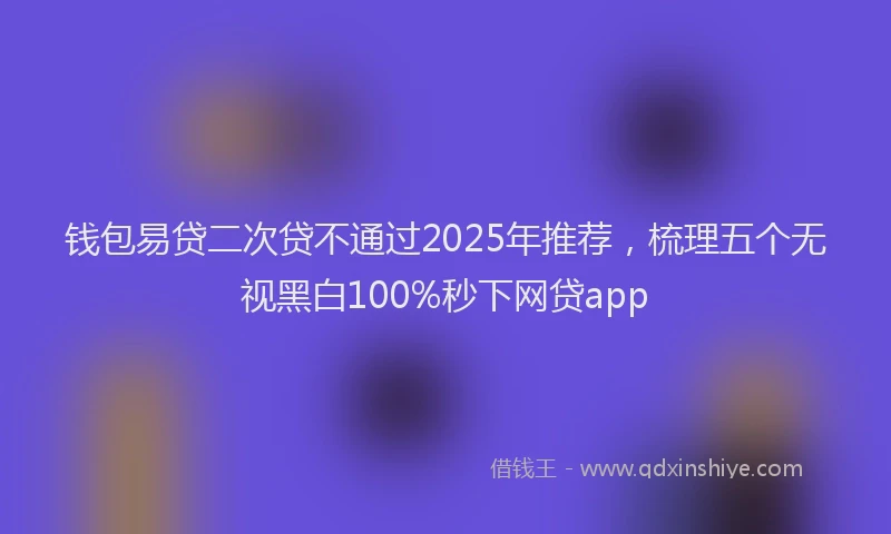 钱包易贷二次贷不通过2025年推荐，梳理五个无视黑白100%秒下网贷app