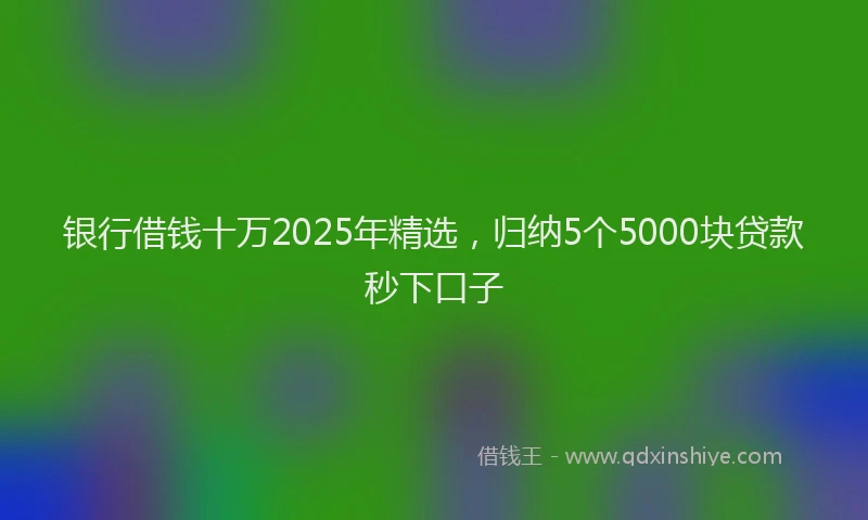 银行借钱十万2025年精选，归纳5个5000块贷款秒下口子