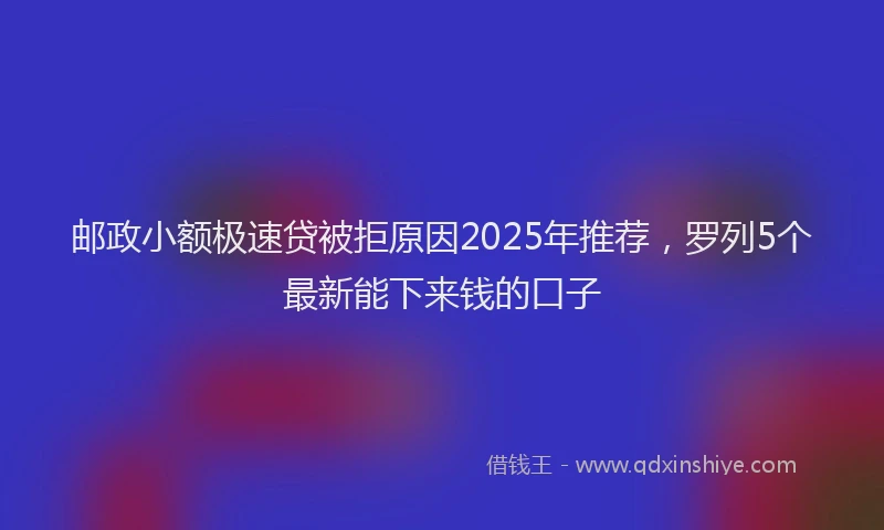 邮政小额极速贷被拒原因2025年推荐，罗列5个最新能下来钱的口子