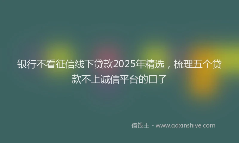 银行不看征信线下贷款2025年精选，梳理五个贷款不上诚信平台的口子