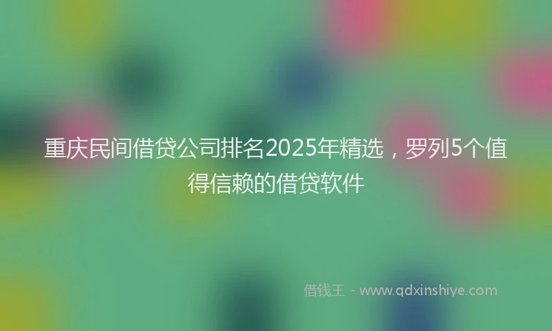 重庆民间借贷公司排名2025年精选，罗列5个值得信赖的借贷软件