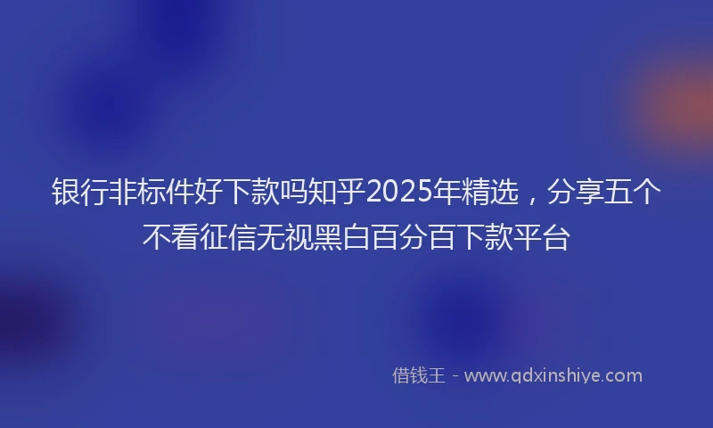 银行非标件好下款吗知乎2025年精选，分享五个不看征信无视黑白百分百下款平台