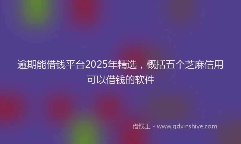 逾期能借钱平台2025年精选，概括五个芝麻信用可以借钱的软件