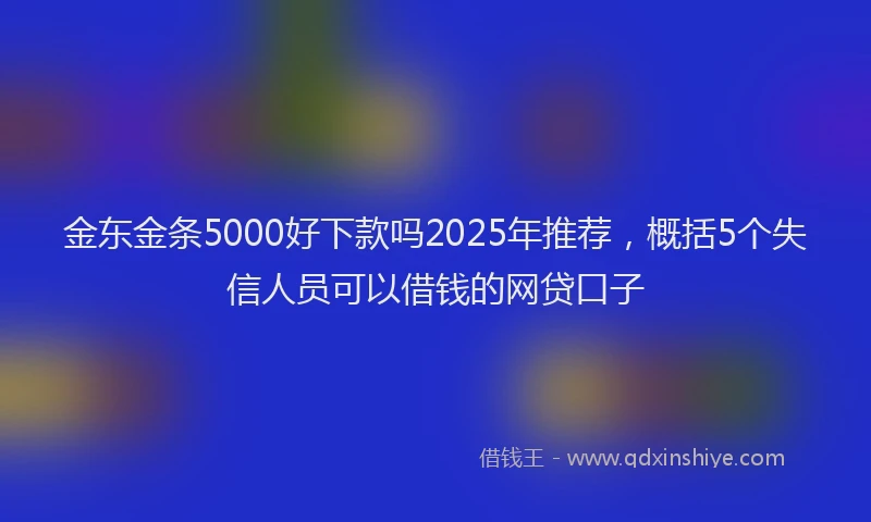 金东金条5000好下款吗2025年推荐，概括5个失信人员可以借钱的网贷口子