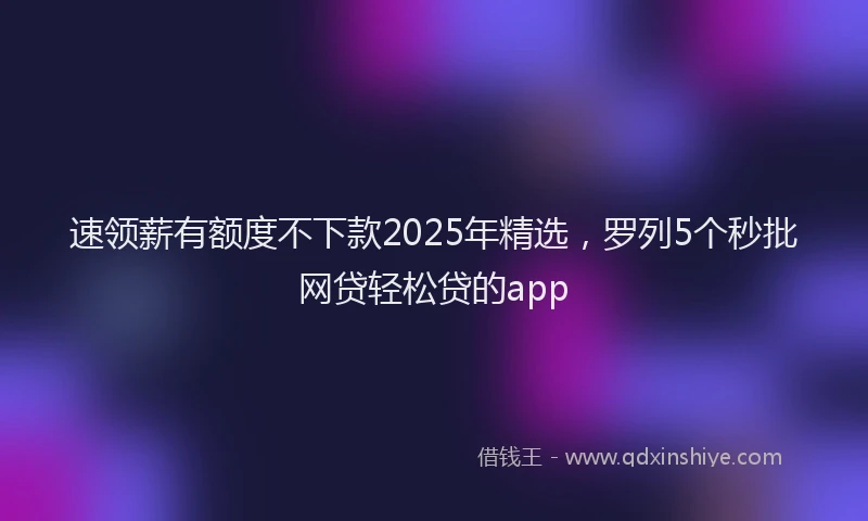 速领薪有额度不下款2025年精选，罗列5个秒批网贷轻松贷的app