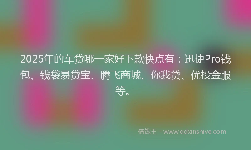 2025年的车贷哪一家好下款快点有：迅捷Pro钱包、钱袋易贷宝、腾飞商城、你我贷、优投金服等。