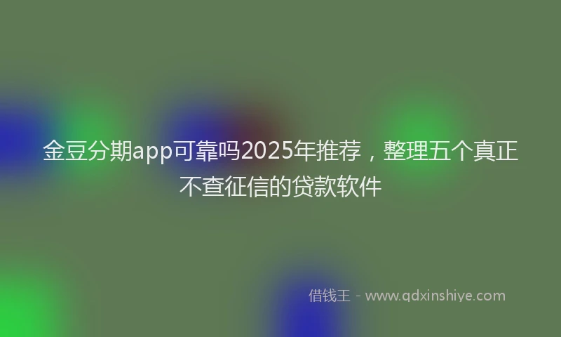 金豆分期app可靠吗2025年推荐，整理五个真正不查征信的贷款软件