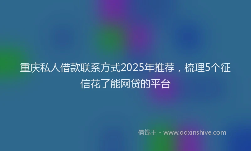 重庆私人借款联系方式2025年推荐，梳理5个征信花了能网贷的平台