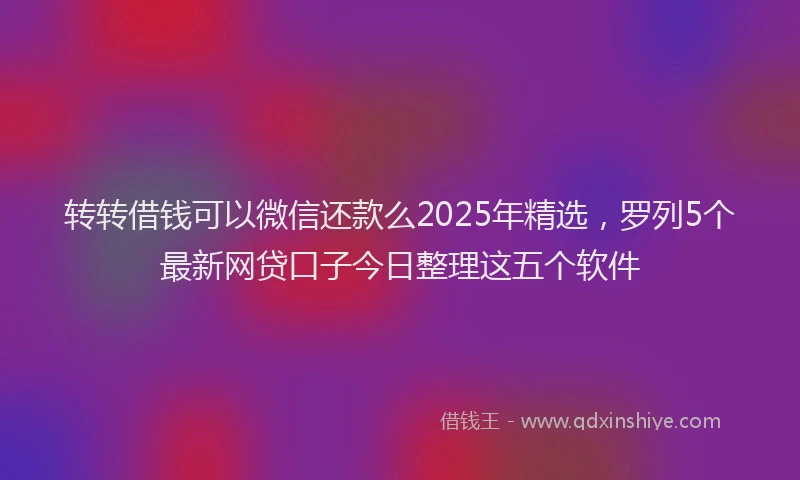 转转借钱可以微信还款么2025年精选，罗列5个最新网贷口子今日整理这五个软件