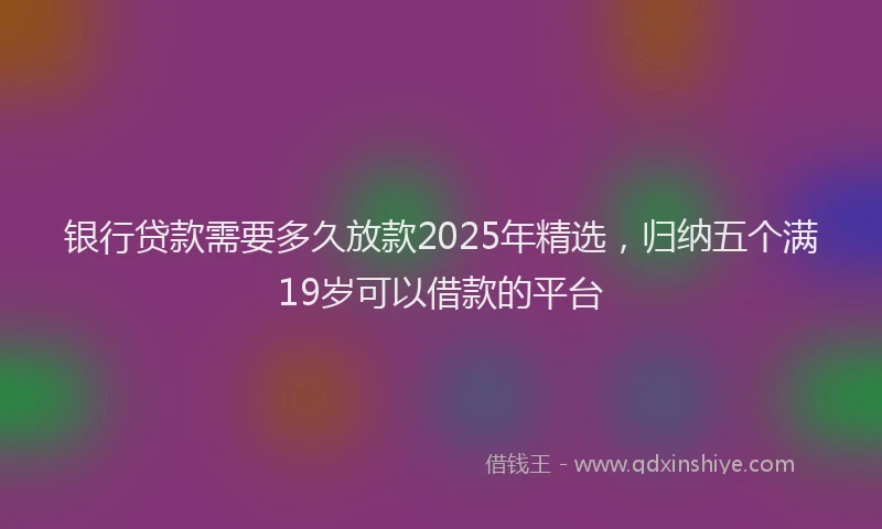 银行贷款需要多久放款2025年精选，归纳五个满19岁可以借款的平台