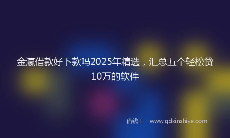 金瀛借款好下款吗2025年精选，汇总五个轻松贷10万的软件