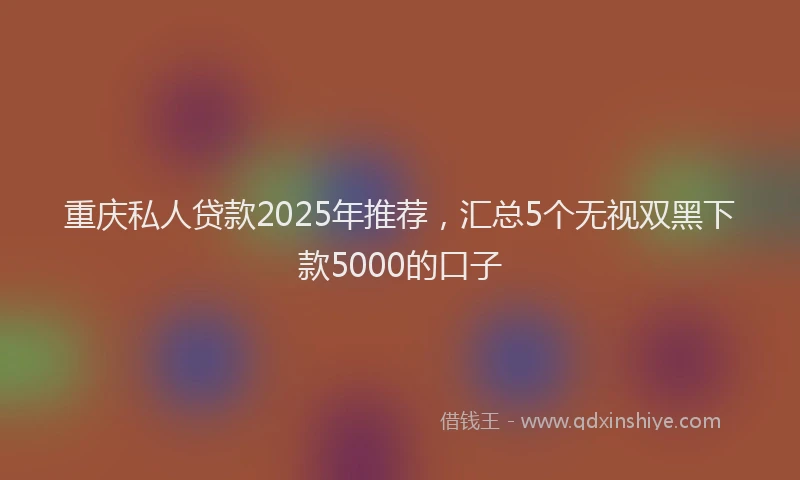 重庆私人贷款2025年推荐，汇总5个无视双黑下款5000的口子