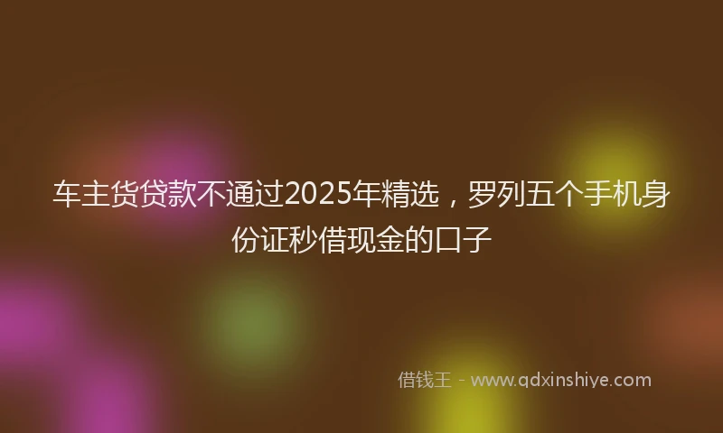 车主货贷款不通过2025年精选，罗列五个手机身份证秒借现金的口子