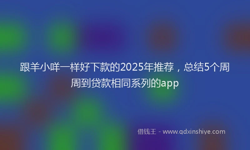 跟羊小咩一样好下款的2025年推荐，总结5个周周到贷款相同系列的app