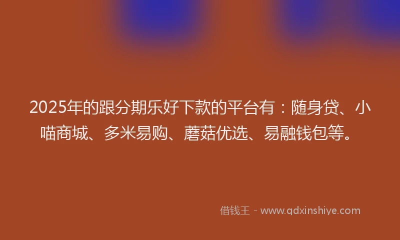 2025年的跟分期乐好下款的平台有：随身贷、小喵商城、多米易购、蘑菇优选、易融钱包等。