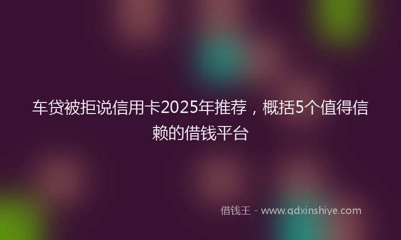 车贷被拒说信用卡2025年推荐，概括5个值得信赖的借钱平台
