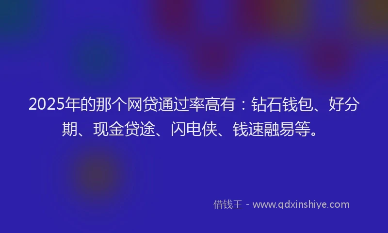 2025年的那个网贷通过率高有：钻石钱包、好分期、现金贷途、闪电侠、钱速融易等。