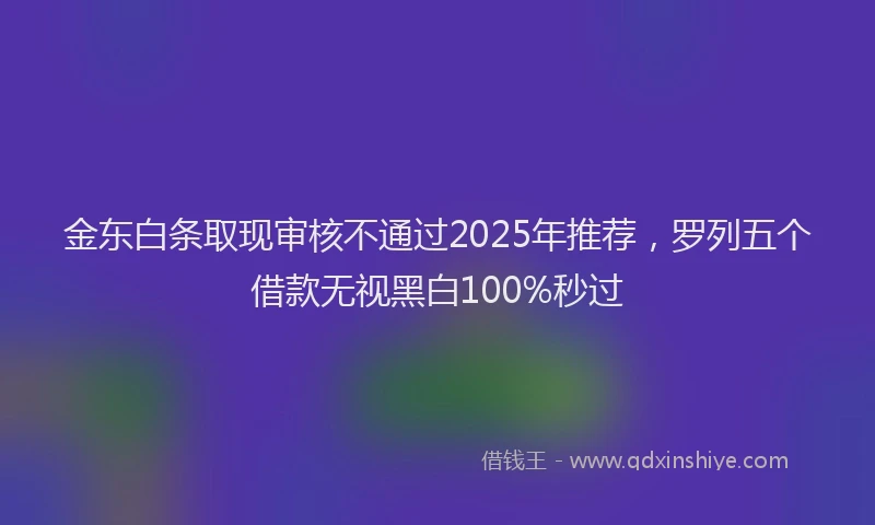 金东白条取现审核不通过2025年推荐，罗列五个借款无视黑白100%秒过