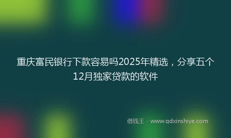 重庆富民银行下款容易吗2025年精选，分享五个12月独家贷款的软件