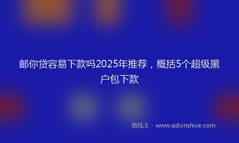 邮你贷容易下款吗2025年推荐，概括5个超级黑户包下款