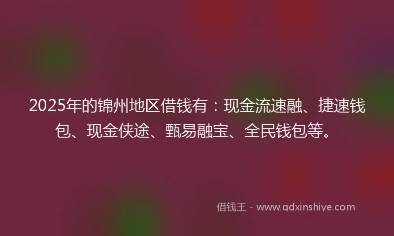 2025年的锦州地区借钱有：现金流速融、捷速钱包、现金侠途、甄易融宝、全民钱包等。