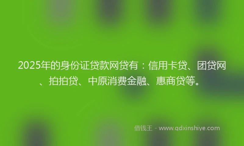 2025年的身份证贷款网贷有：信用卡贷、团贷网、拍拍贷、中原消费金融、惠商贷等。