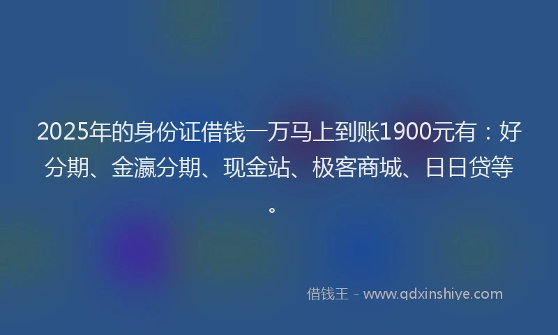 2025年的身份证借钱一万马上到账1900元有：好分期、金瀛分期、现金站、极客商城、日日贷等。