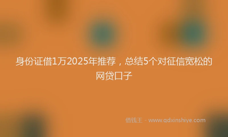 身份证借1万2025年推荐，总结5个对征信宽松的网贷口子