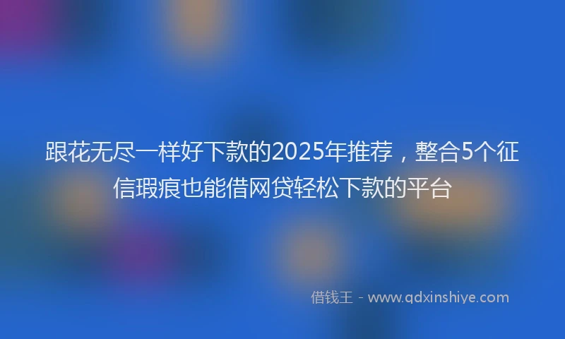 跟花无尽一样好下款的2025年推荐，整合5个征信瑕疵也能借网贷轻松下款的平台