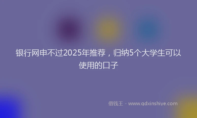 银行网申不过2025年推荐，归纳5个大学生可以使用的口子