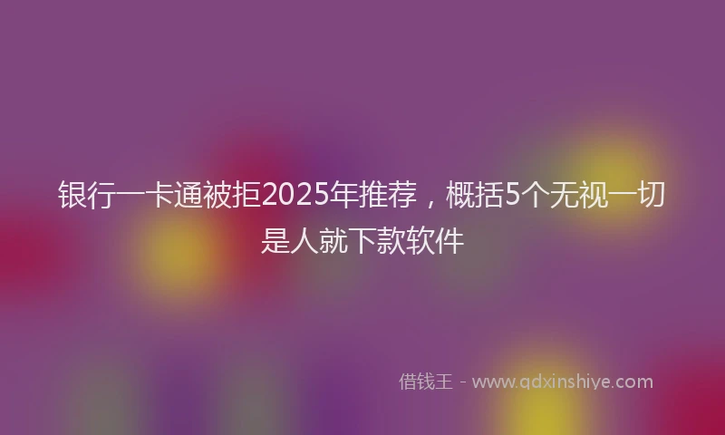 银行一卡通被拒2025年推荐，概括5个无视一切是人就下款软件
