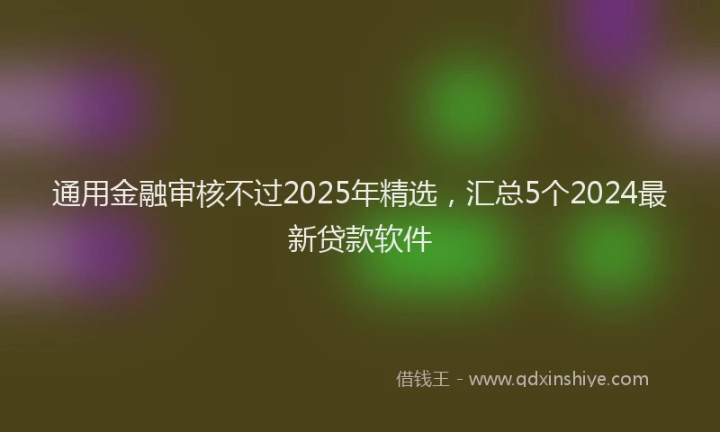 通用金融审核不过2025年精选，汇总5个2024最新贷款软件