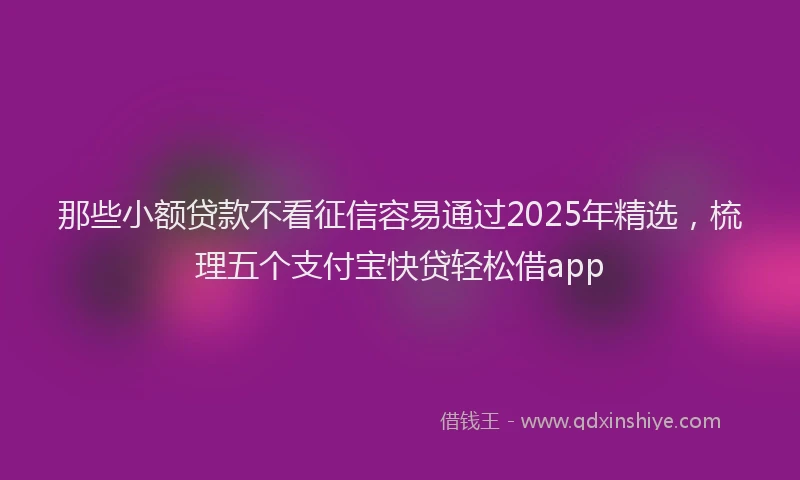 那些小额贷款不看征信容易通过2025年精选，梳理五个支付宝快贷轻松借app