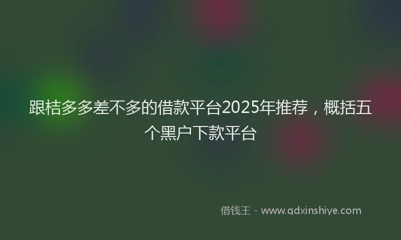 跟桔多多差不多的借款平台2025年推荐，概括五个黑户下款平台