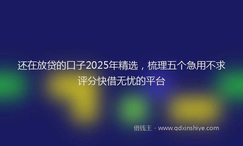 还在放贷的口子2025年精选，梳理五个急用不求评分快借无忧的平台